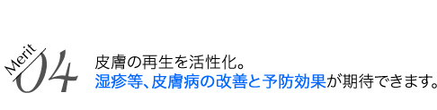 皮膚の再生を活性化。湿疹等、皮膚病の改善と予防効果が期待できます。