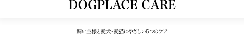 DOGPLACE CARE飼い主様と愛犬・愛猫にやさしい5つのケア